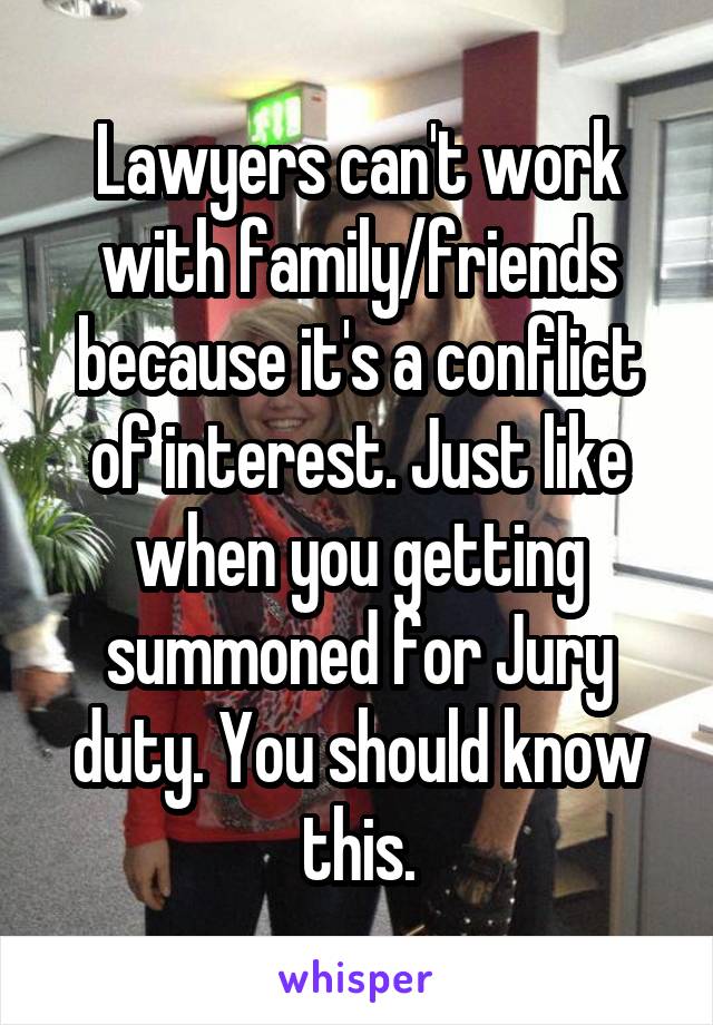 Lawyers can't work with family/friends because it's a conflict of interest. Just like when you getting summoned for Jury duty. You should know this.