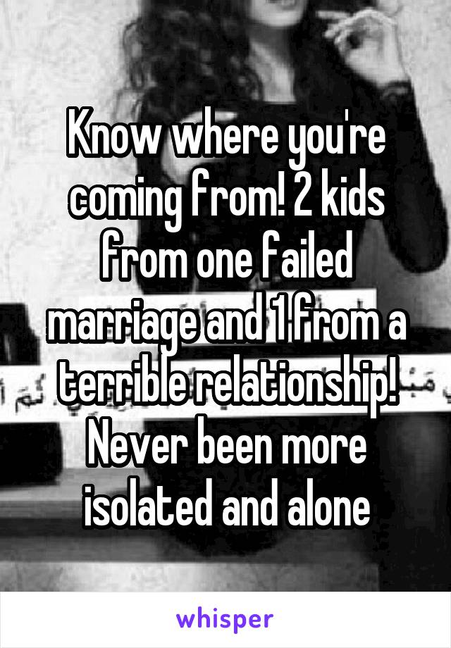 Know where you're coming from! 2 kids from one failed marriage and 1 from a terrible relationship! Never been more isolated and alone