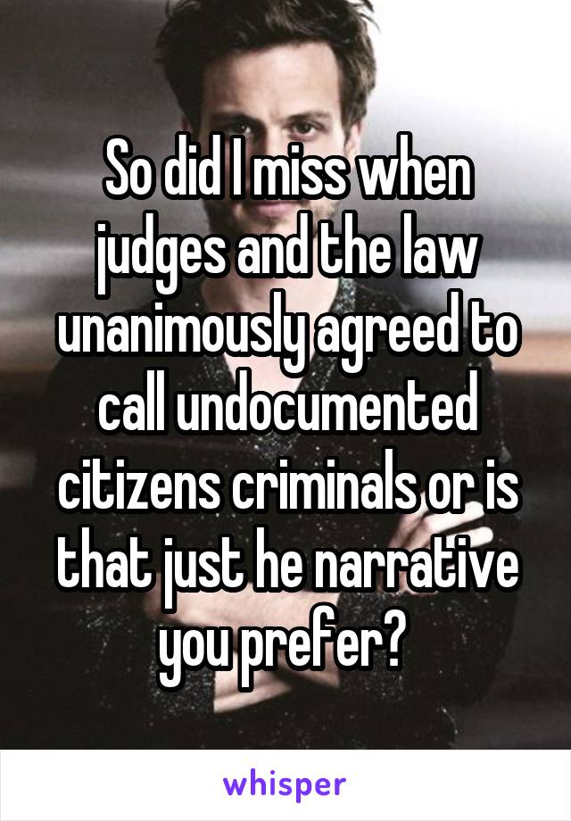 So did I miss when judges and the law unanimously agreed to call undocumented citizens criminals or is that just he narrative you prefer? 