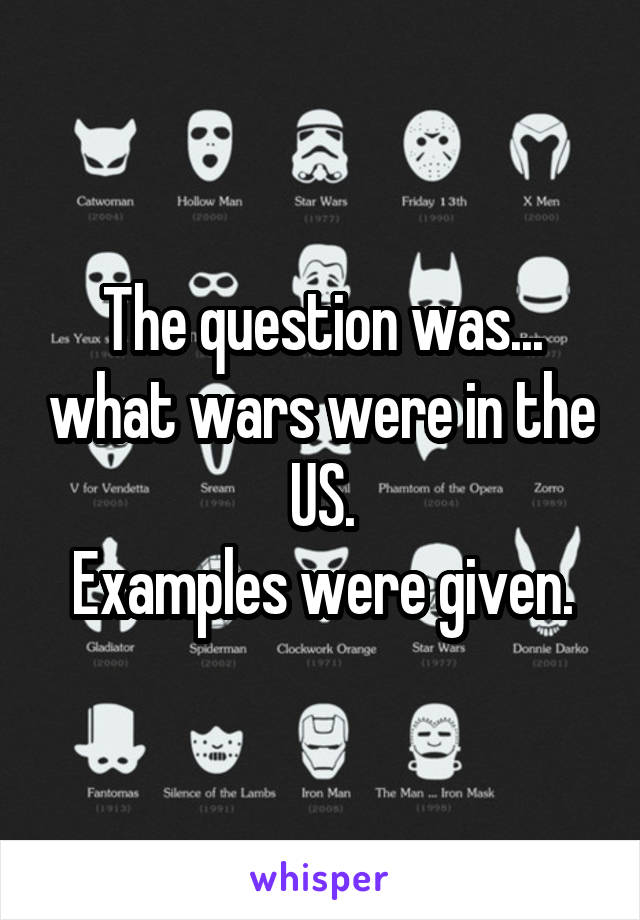 The question was... what wars were in the US.
Examples were given.