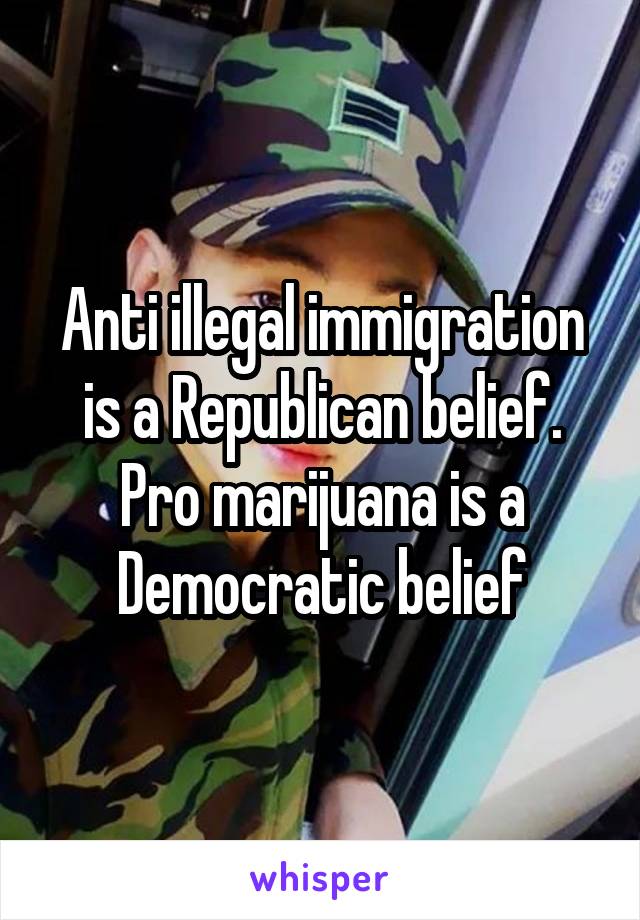 Anti illegal immigration is a Republican belief. Pro marijuana is a Democratic belief
