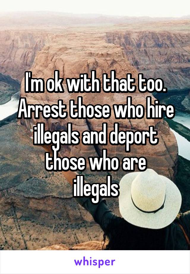 I'm ok with that too. Arrest those who hire illegals and deport those who are
illegals