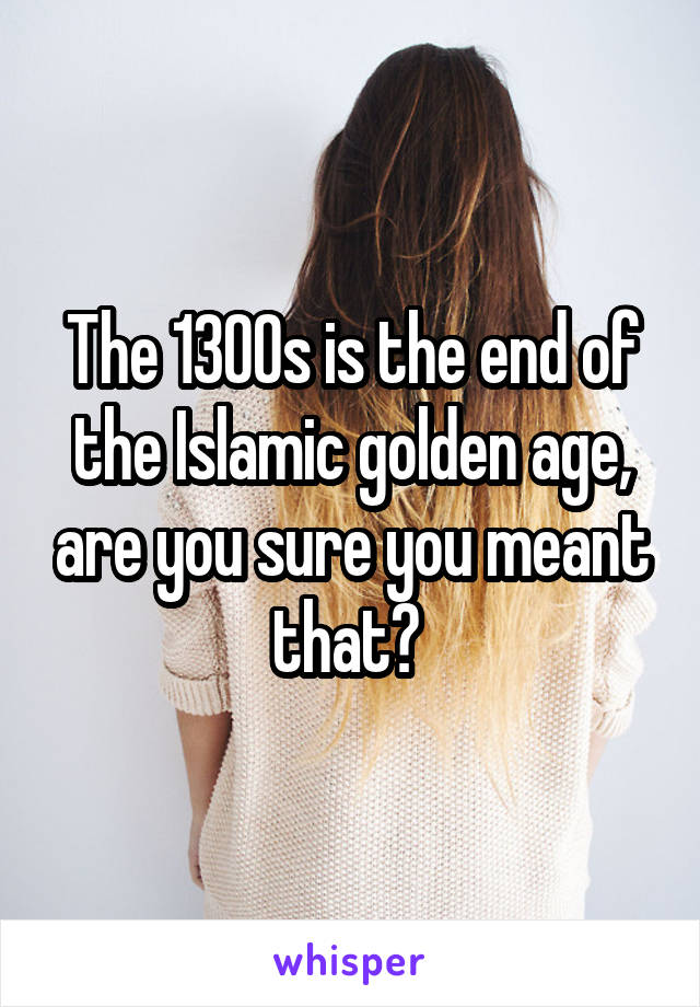 The 1300s is the end of the Islamic golden age, are you sure you meant that? 