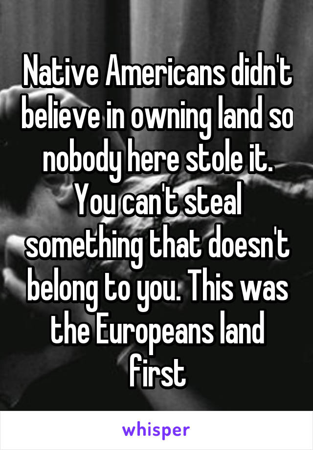 Native Americans didn't believe in owning land so nobody here stole it. You can't steal something that doesn't belong to you. This was the Europeans land first