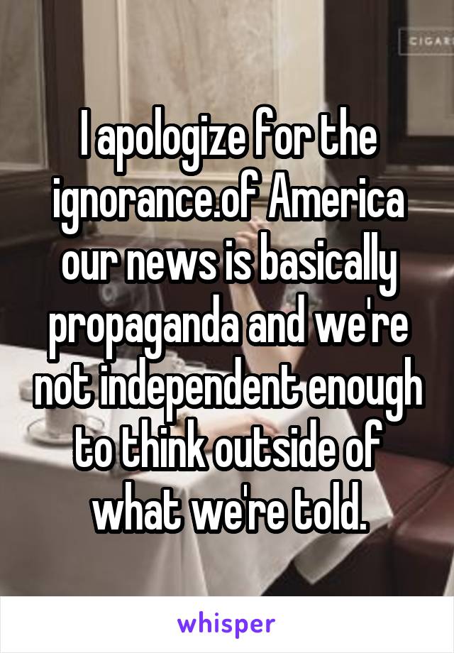 I apologize for the ignorance.of America our news is basically propaganda and we're not independent enough to think outside of what we're told.