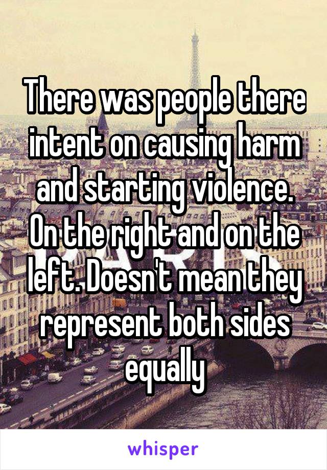 There was people there intent on causing harm and starting violence. On the right and on the left. Doesn't mean they represent both sides equally