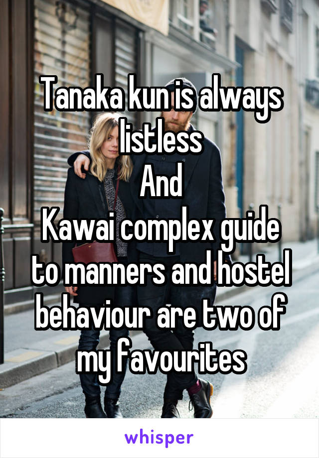 Tanaka kun is always listless
And
Kawai complex guide to manners and hostel behaviour are two of my favourites