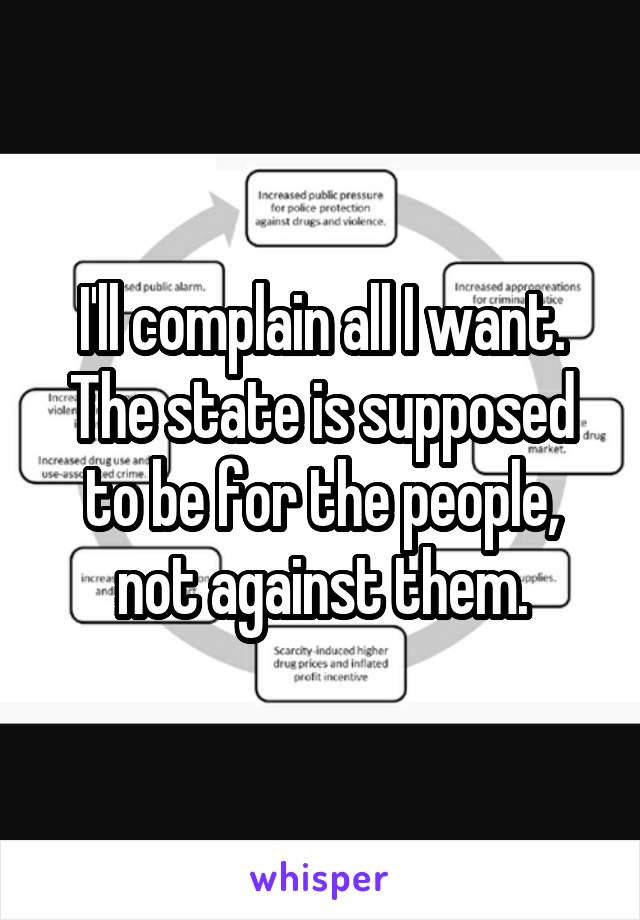 I'll complain all I want. The state is supposed to be for the people, not against them.