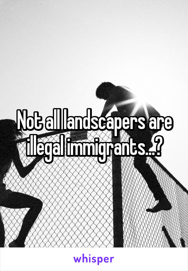 Not all landscapers are illegal immigrants...?
