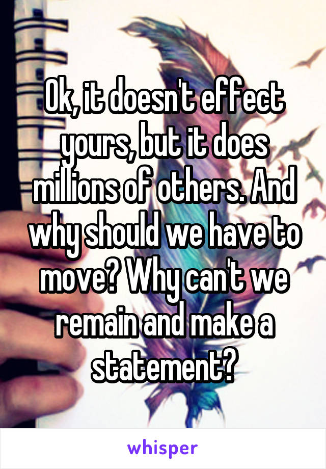 Ok, it doesn't effect yours, but it does millions of others. And why should we have to move? Why can't we remain and make a statement?