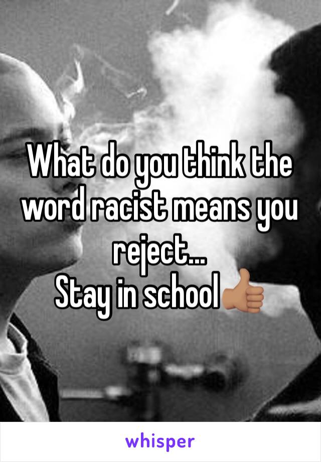 What do you think the word racist means you reject...
Stay in school👍🏽