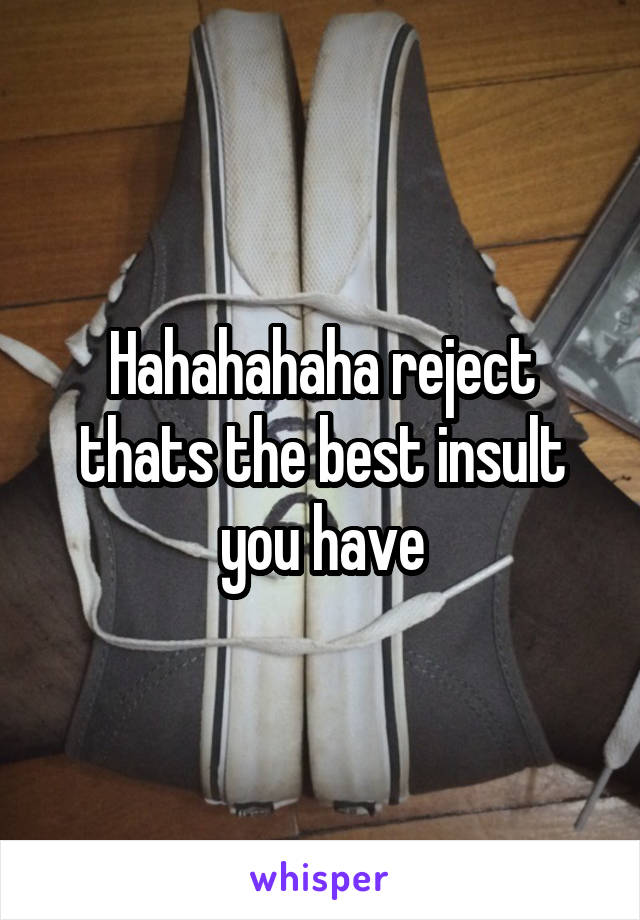 Hahahahaha reject thats the best insult you have