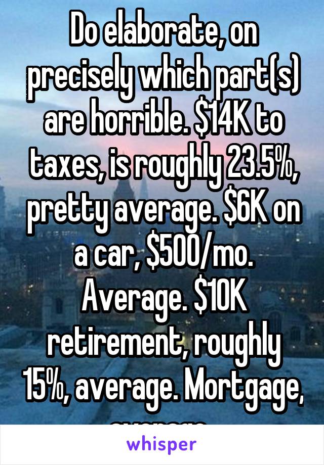 Do elaborate, on precisely which part(s) are horrible. $14K to taxes, is roughly 23.5%, pretty average. $6K on a car, $500/mo. Average. $10K retirement, roughly 15%, average. Mortgage, average. 