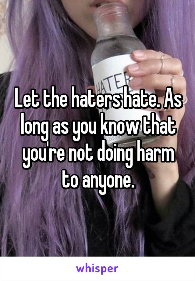 Let the haters hate. As long as you know that you're not doing harm to anyone.