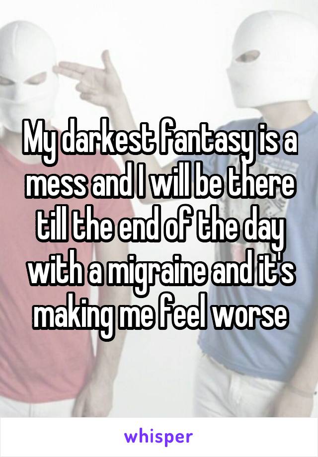 My darkest fantasy is a mess and I will be there till the end of the day with a migraine and it's making me feel worse