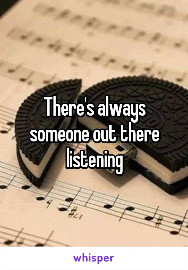 There's always someone out there listening
