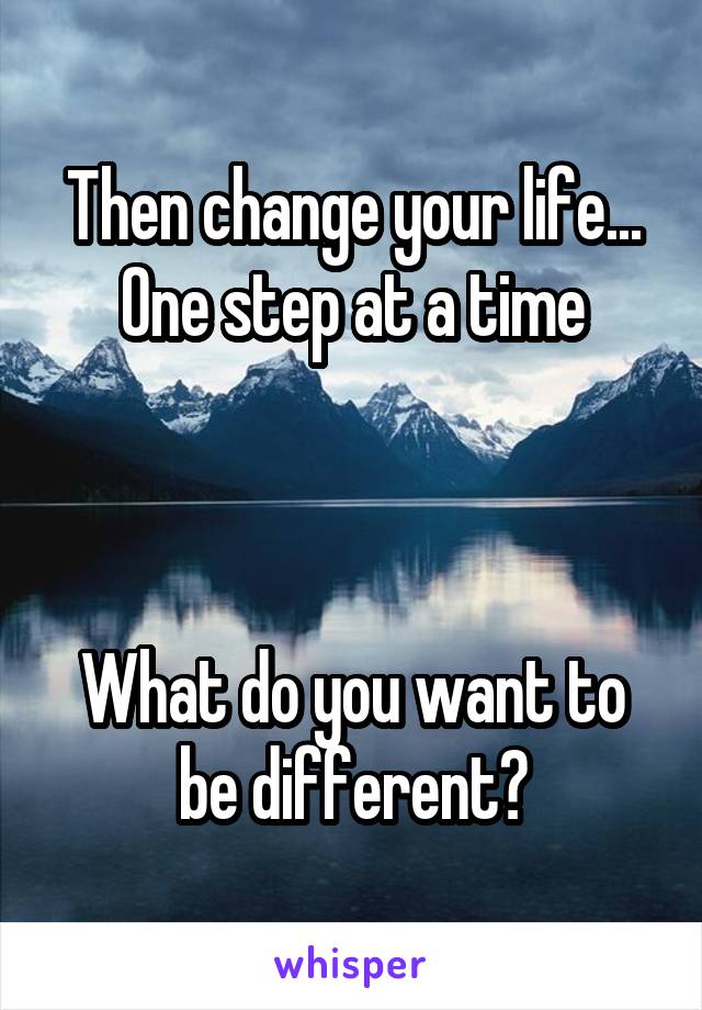 Then change your life...
One step at a time



What do you want to be different?