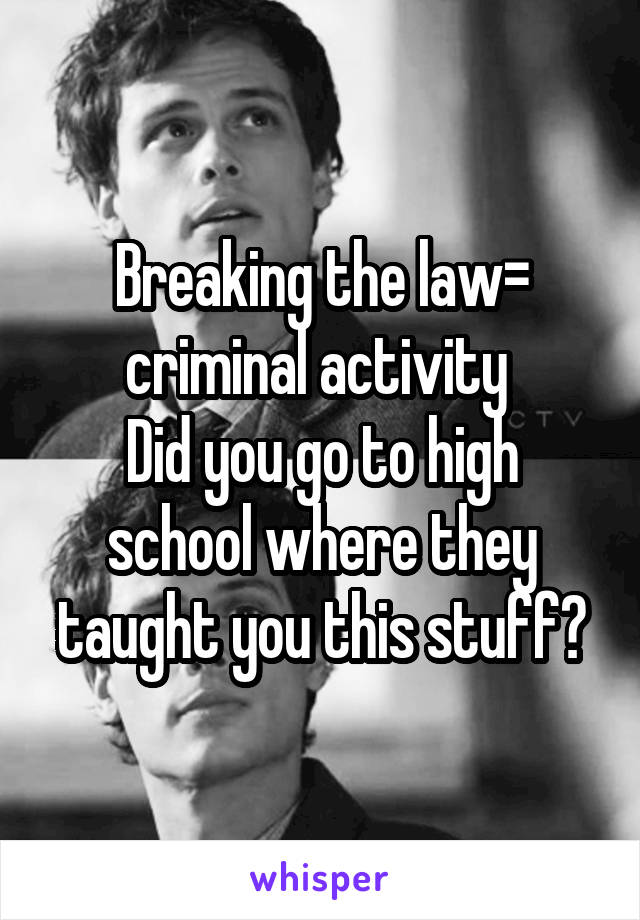 Breaking the law= criminal activity 
Did you go to high school where they taught you this stuff?