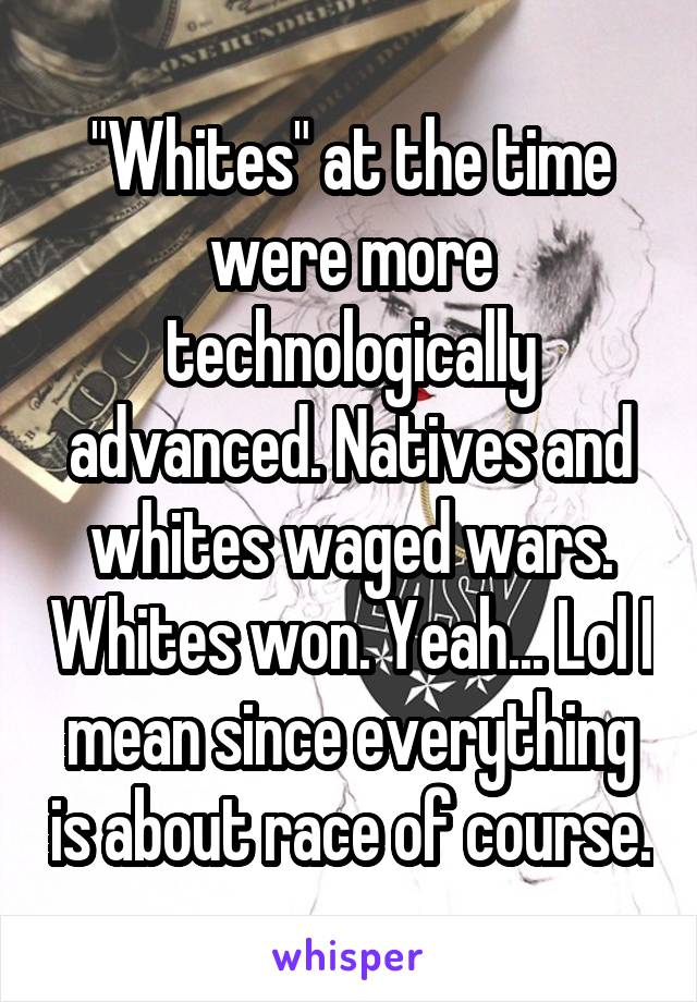 "Whites" at the time were more technologically advanced. Natives and whites waged wars. Whites won. Yeah... Lol I mean since everything is about race of course.