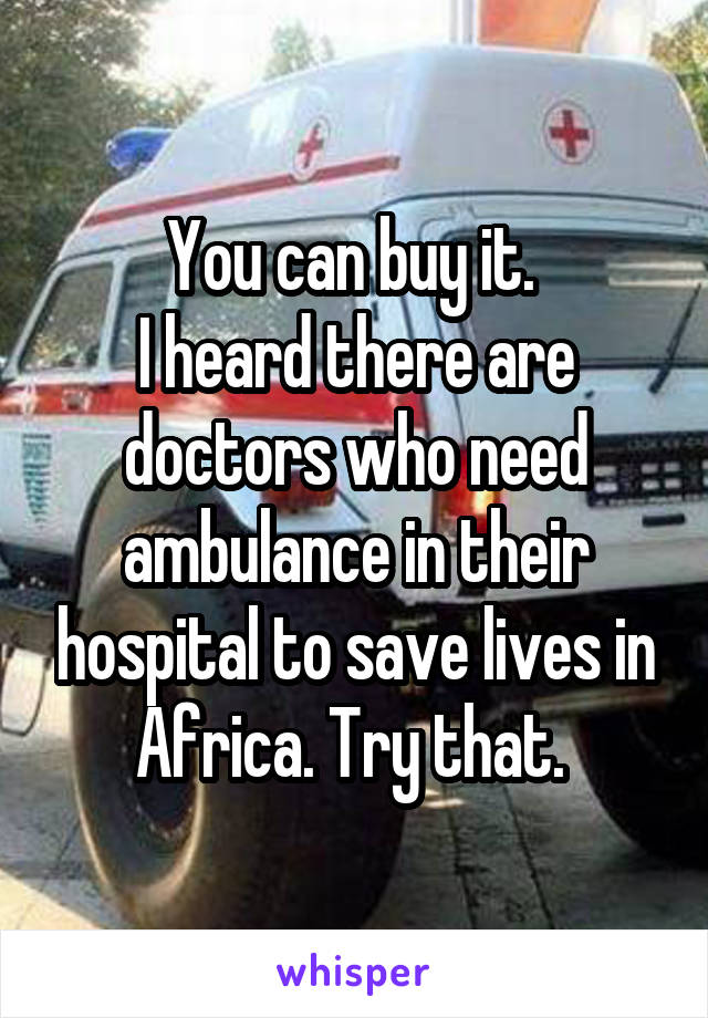 You can buy it. 
I heard there are doctors who need ambulance in their hospital to save lives in Africa. Try that. 