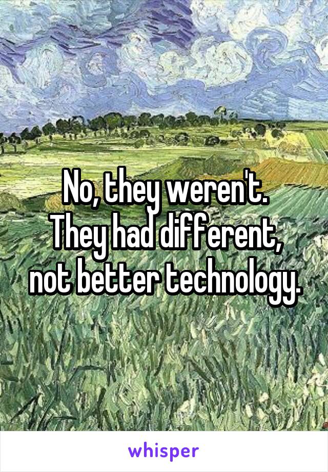 No, they weren't.
They had different, not better technology.