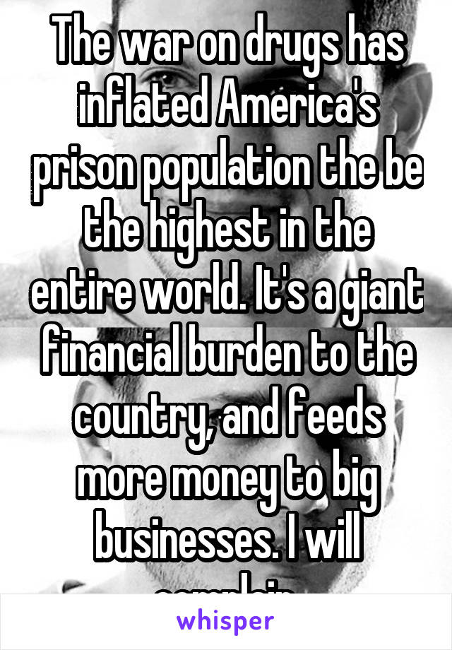 The war on drugs has inflated America's prison population the be the highest in the entire world. It's a giant financial burden to the country, and feeds more money to big businesses. I will complain.