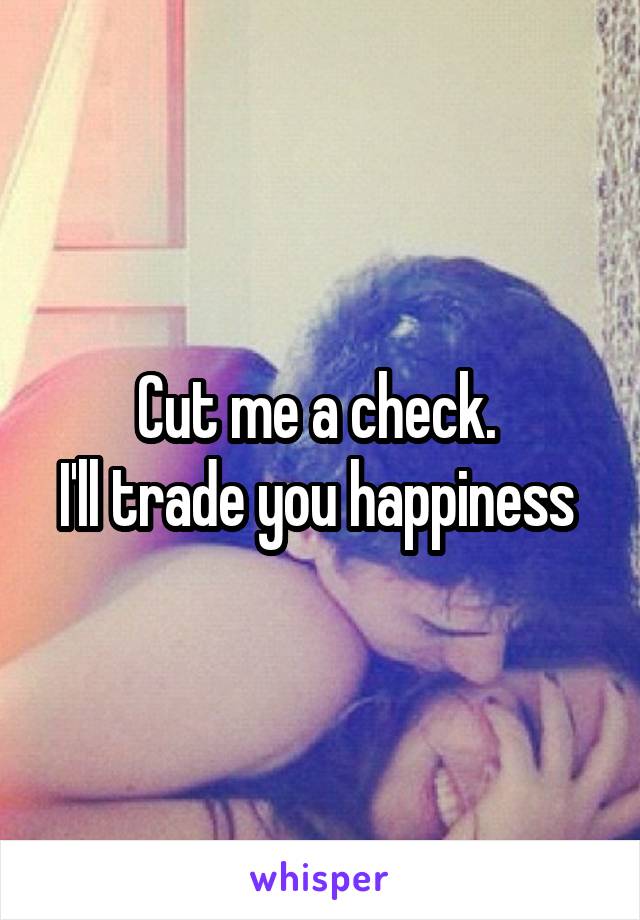 Cut me a check. 
I'll trade you happiness 