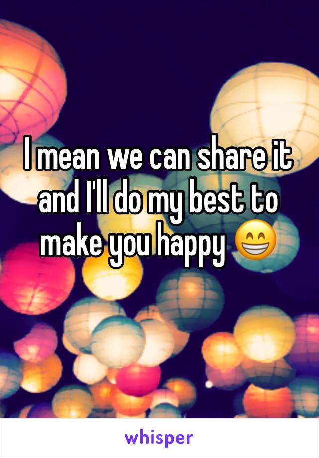 I mean we can share it and I'll do my best to make you happy 😁