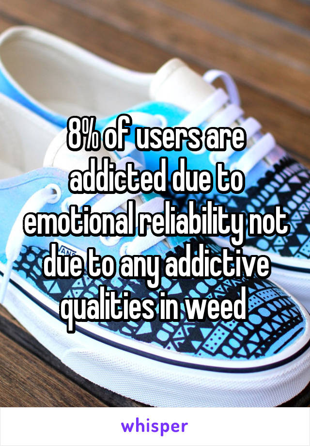 8% of users are addicted due to emotional reliability not due to any addictive qualities in weed 