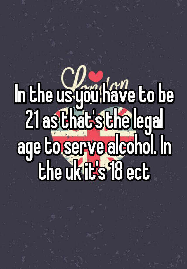 in-the-us-you-have-to-be-21-as-that-s-the-legal-age-to-serve-alcohol