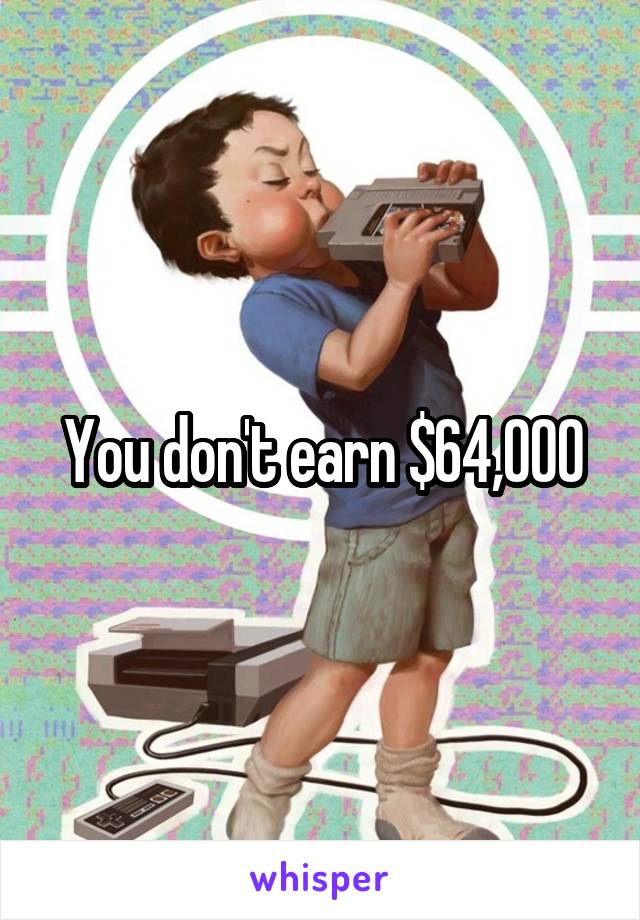 You don't earn $64,000