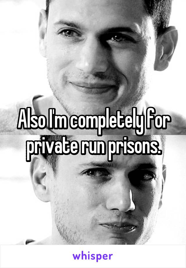 Also I'm completely for private run prisons.