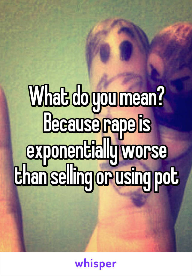 What do you mean? Because rape is exponentially worse than selling or using pot