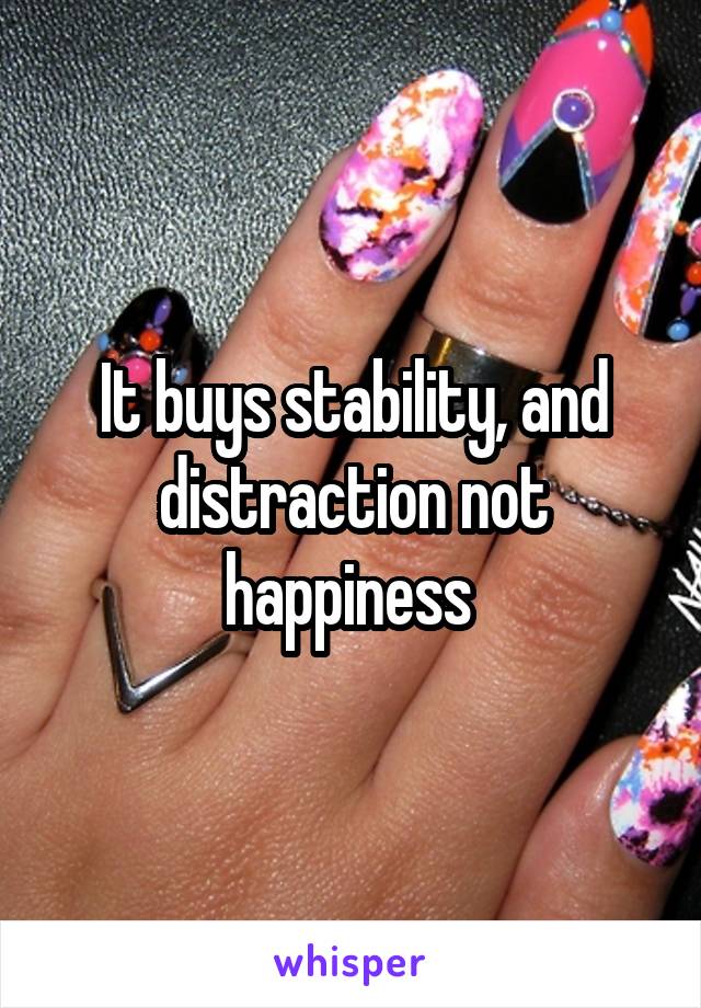 It buys stability, and distraction not happiness 