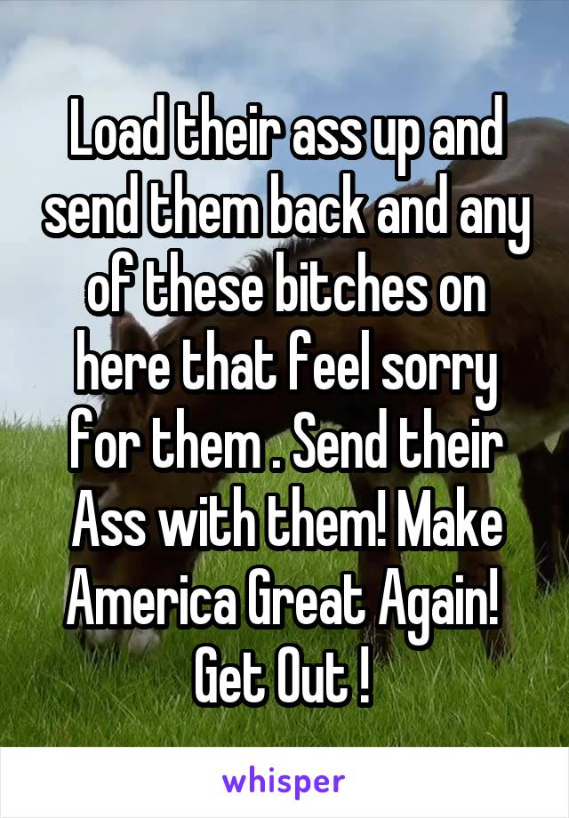 Load their ass up and send them back and any of these bitches on here that feel sorry for them . Send their Ass with them! Make America Great Again!  Get Out ! 