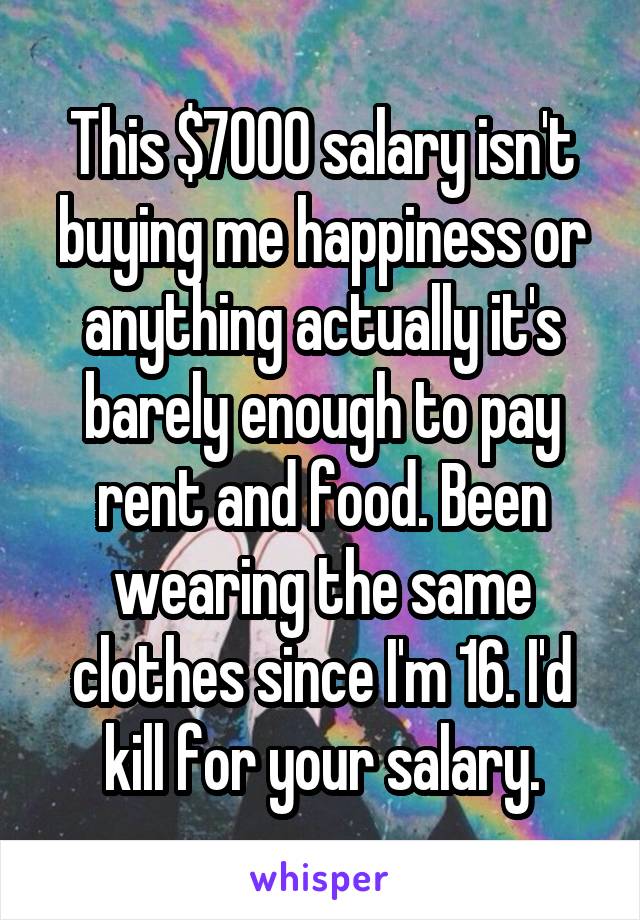 This $7000 salary isn't buying me happiness or anything actually it's barely enough to pay rent and food. Been wearing the same clothes since I'm 16. I'd kill for your salary.