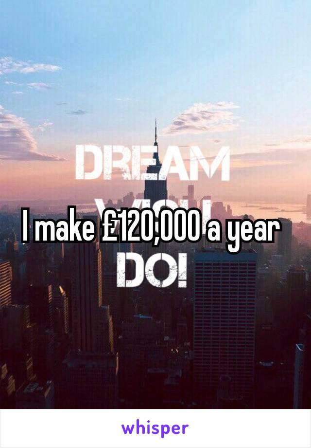 I make £120,000 a year 