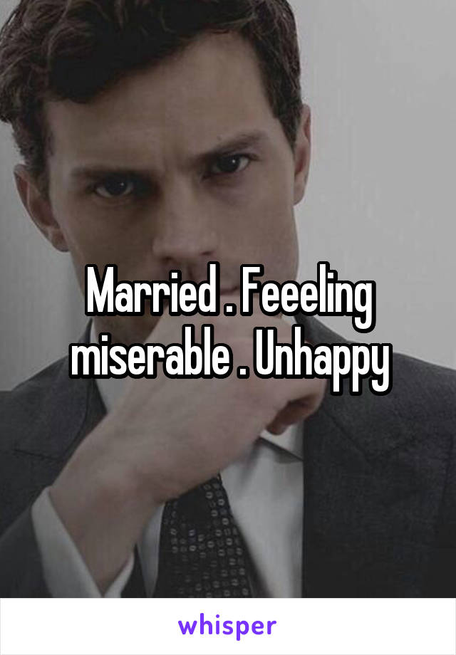 Married . Feeeling miserable . Unhappy