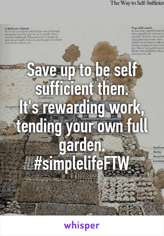 Save up to be self sufficient then.
It's rewarding work, tending your own full garden.
#simplelifeFTW