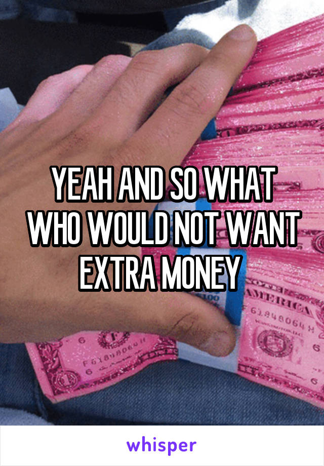 YEAH AND SO WHAT WHO WOULD NOT WANT EXTRA MONEY 