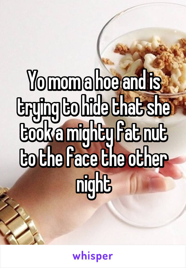 Yo mom a hoe and is trying to hide that she took a mighty fat nut to the face the other night