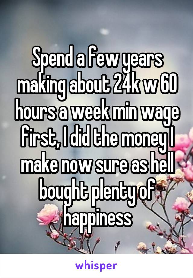 Spend a few years making about 24k w 60 hours a week min wage first, I did the money I make now sure as hell bought plenty of happiness