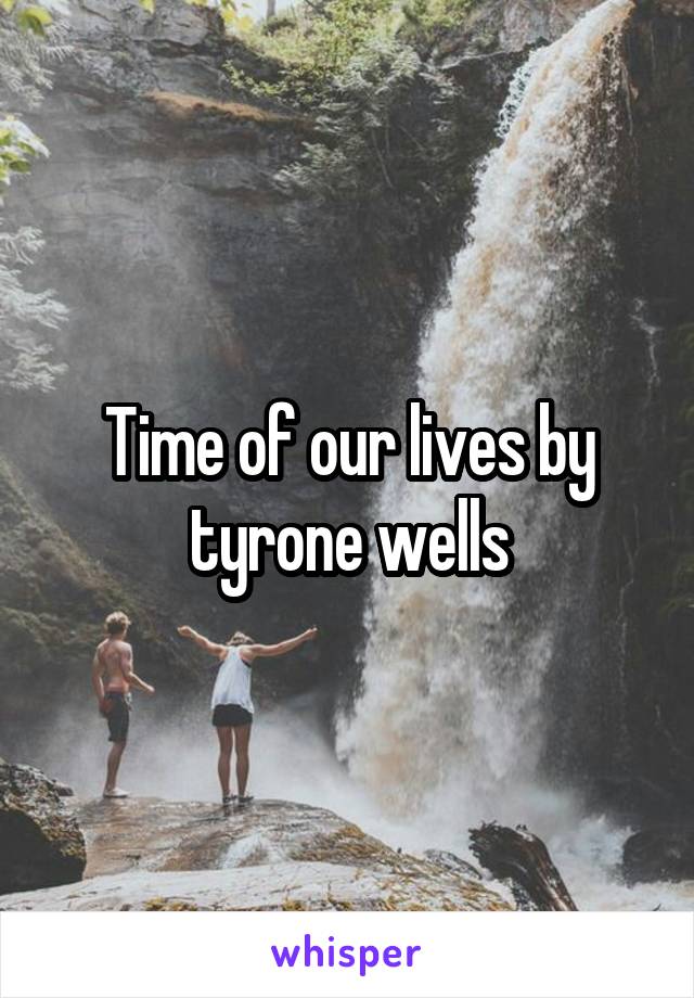 Time of our lives by tyrone wells