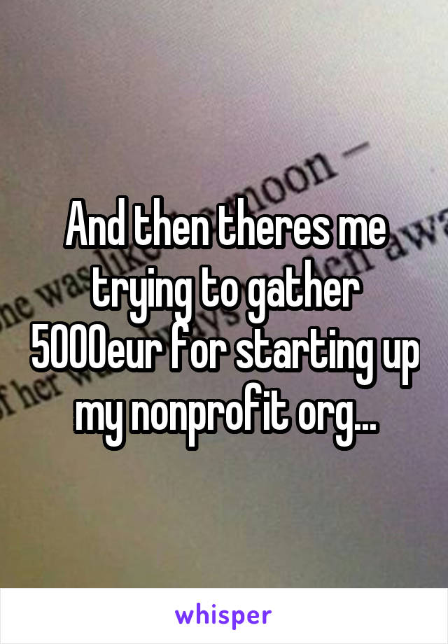 And then theres me trying to gather 5000eur for starting up my nonprofit org...