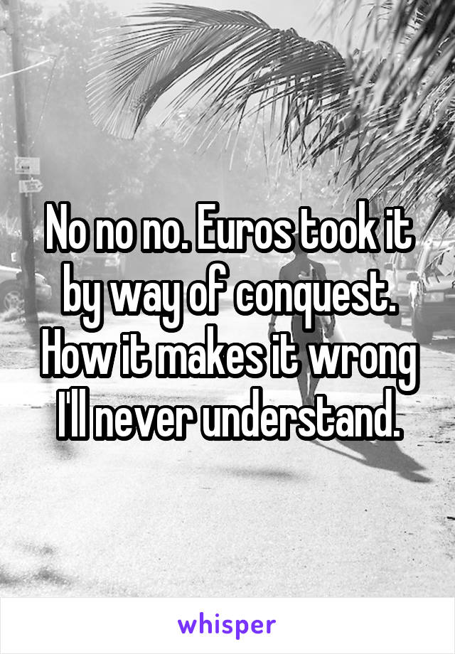 No no no. Euros took it by way of conquest. How it makes it wrong I'll never understand.