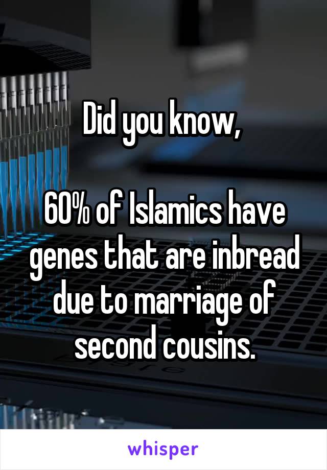 Did you know, 

60% of Islamics have genes that are inbread due to marriage of second cousins.