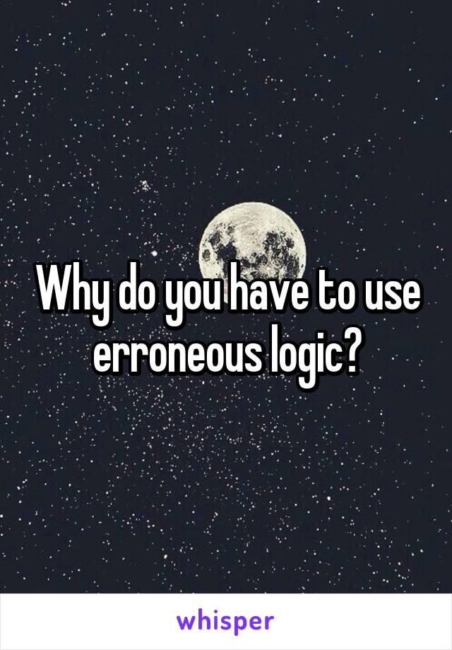 Why do you have to use erroneous logic?