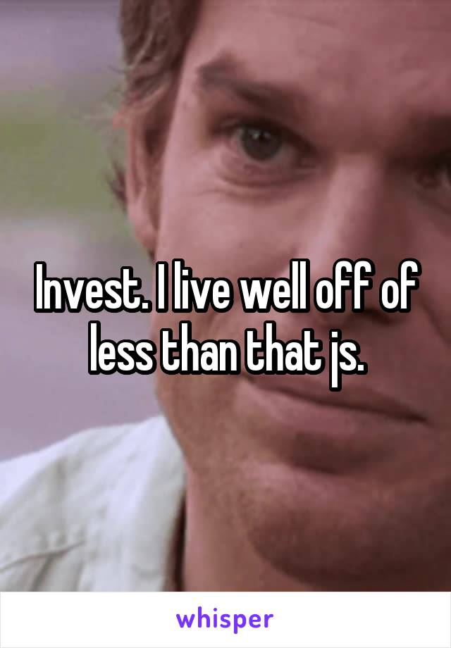 Invest. I live well off of less than that js.