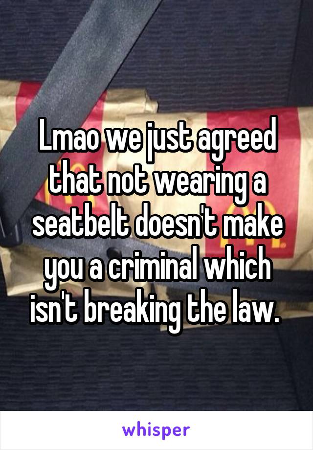 Lmao we just agreed that not wearing a seatbelt doesn't make you a criminal which isn't breaking the law. 