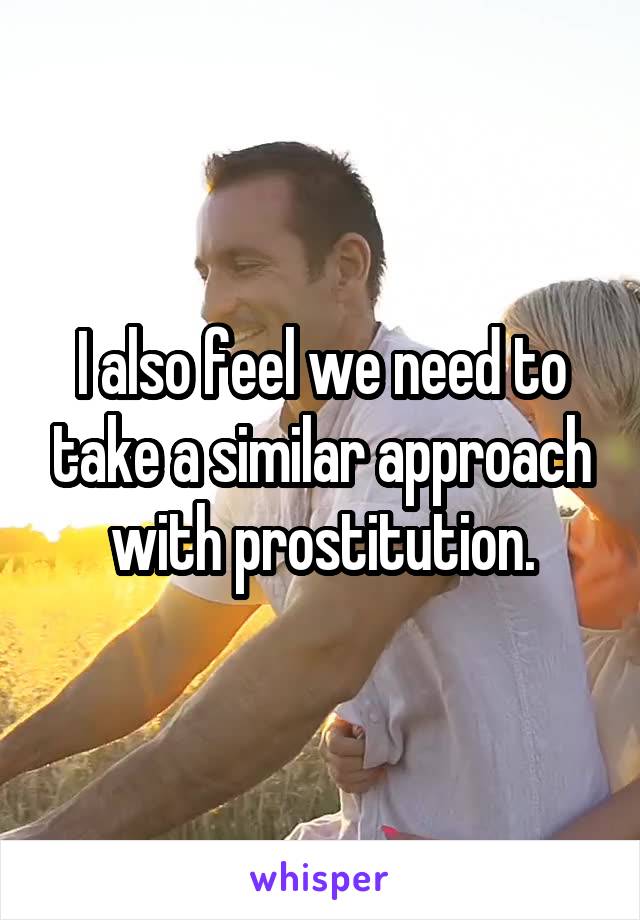 I also feel we need to take a similar approach with prostitution.